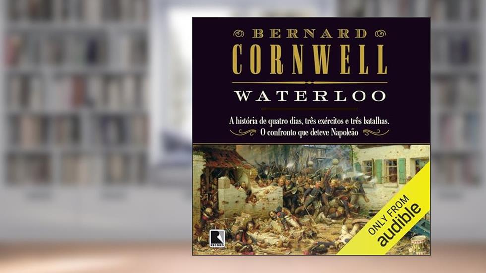 Waterloo: A história de quatro dias, três exércitos e três batalhas. O confronto que deteve Napoleão, do autor Bernard Cornwell