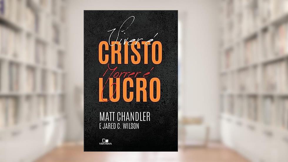 Viver é Cristo, Morrer é Lucro, do autor Matt Chandler e Jared C. Wilson
