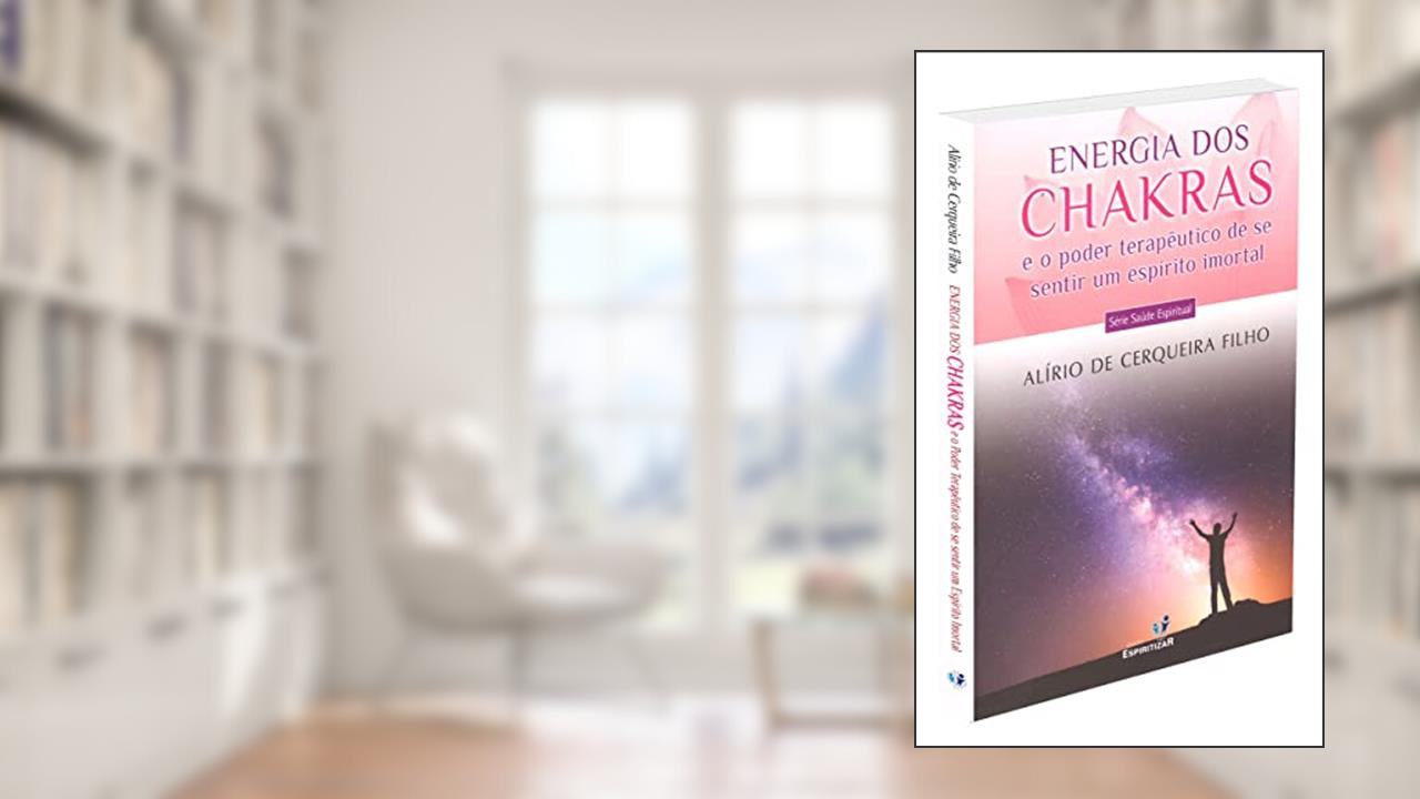 Energia dos Chakras e o Poder Terapêutico de Se Sentir Um Espírito Imortal, do autor Alírio De Cerqueira Filho