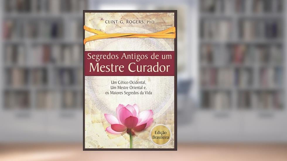 Antigos Segredos de um Mestre Curador: Um Cético Ocidental, Um Mestre Oriental, E os Maiores Segredos da Vida, do autor Clint G Rogers