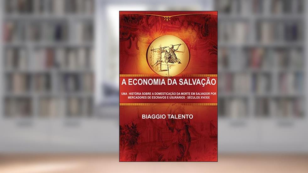 A ECONOMIA DA SALVAÇÃO : UMA HISTÓRIA SOBRE A DOMESTICAÇÃO DA MORTE EM SALVADOR POR MERCADORES DE ESCRAVOS E USURÁRIOS - SÉCULOS XVI/XIX, do autor BIAGGIO TALENTO