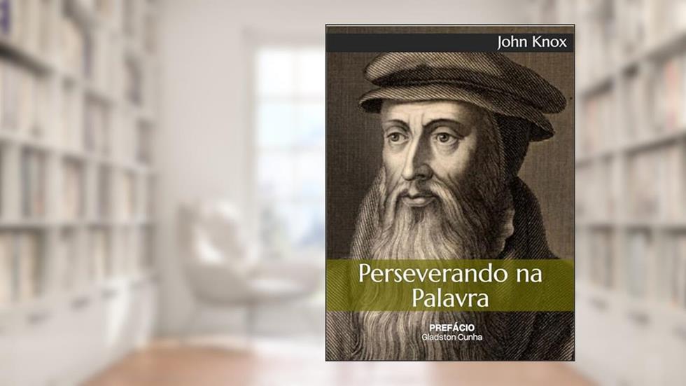 Perseverando na Palavra: Um conselho saudável sobre como nos comportar no meio desta geração perversa, no tocante ao exercício diário da santíssima e sagrada Palavra de Deus., do autor John Knox