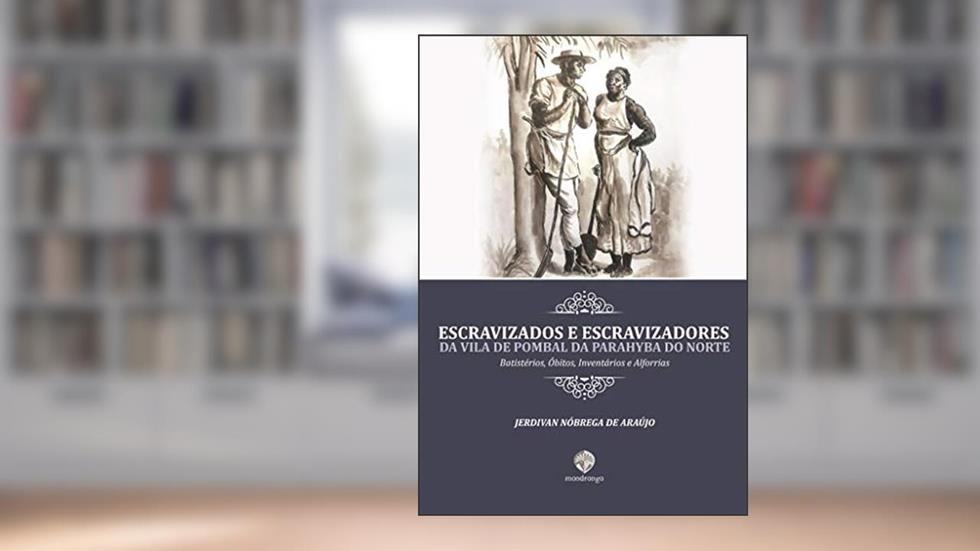 Escravizados e Escravizadores da Vila de Pombal da Parahyba do Norte: Batistérios, Óbitos, Inventários e Alforrias, do autor Jerdivan Nóbrega de Araújo