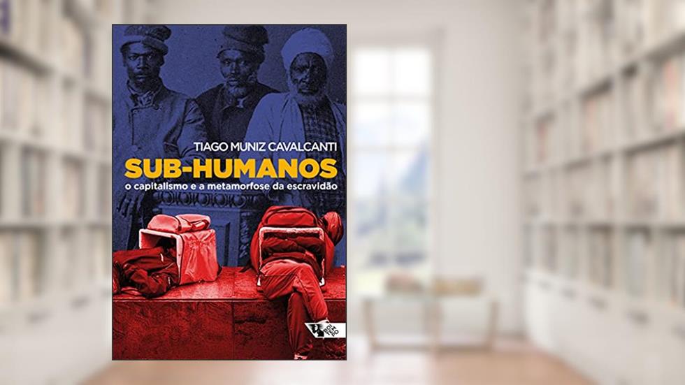 Sub-humanos: o Capitalismo e a Metamorfose da Escravidão, do autor Tiago Muniz Cavalcanti