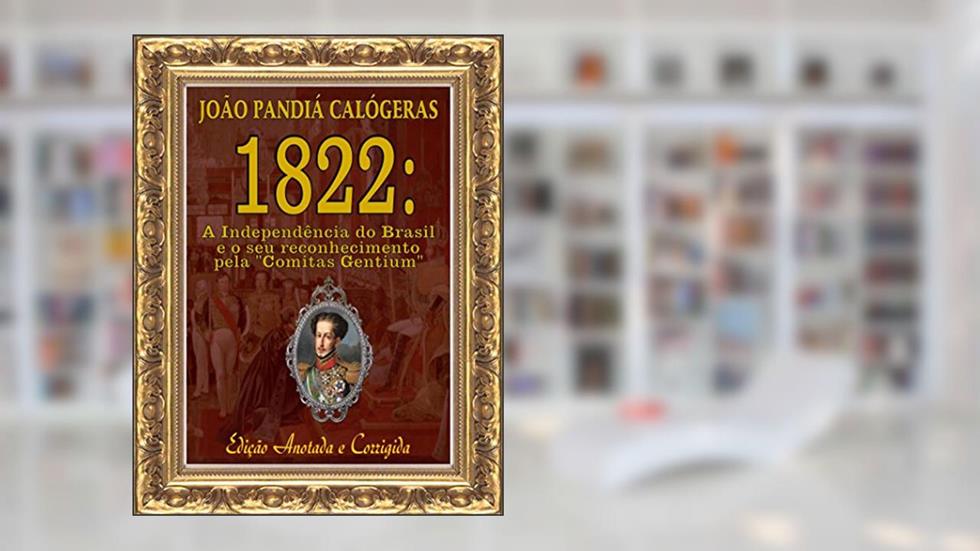 1822: A Independência do Brasil e seu reconhecimento pela "Comitas Gentium" [Edição Anotada e Corrigida], do autor João Pandiá Calógeras