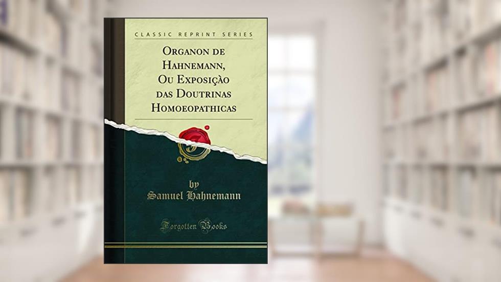 Organon de Hahnemann, Ou Exposiçào das Doutrinas Homoeopathicas (Classic Reprint), do autor Samuel Hahnemann