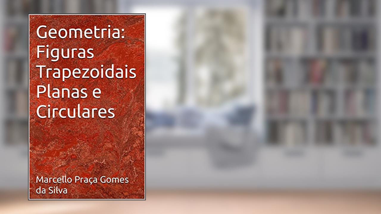 Geometria: Figuras Trapezoidais Planas e Circulares, do autor Marcello Praça Gomes da Silva