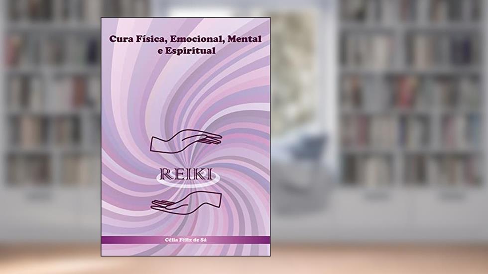 Reiki: Cura Física, Emocional, Mental e Espiritual, do autor Célia Félix de Sá