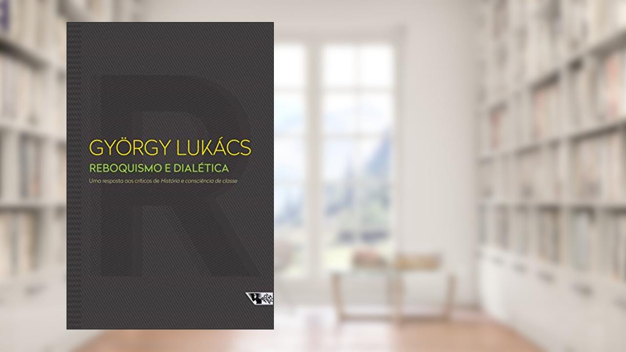 Reboquismo e Dialética: uma Resposta aos Críticos de História e Consciência de Classe, do autor György Lukács