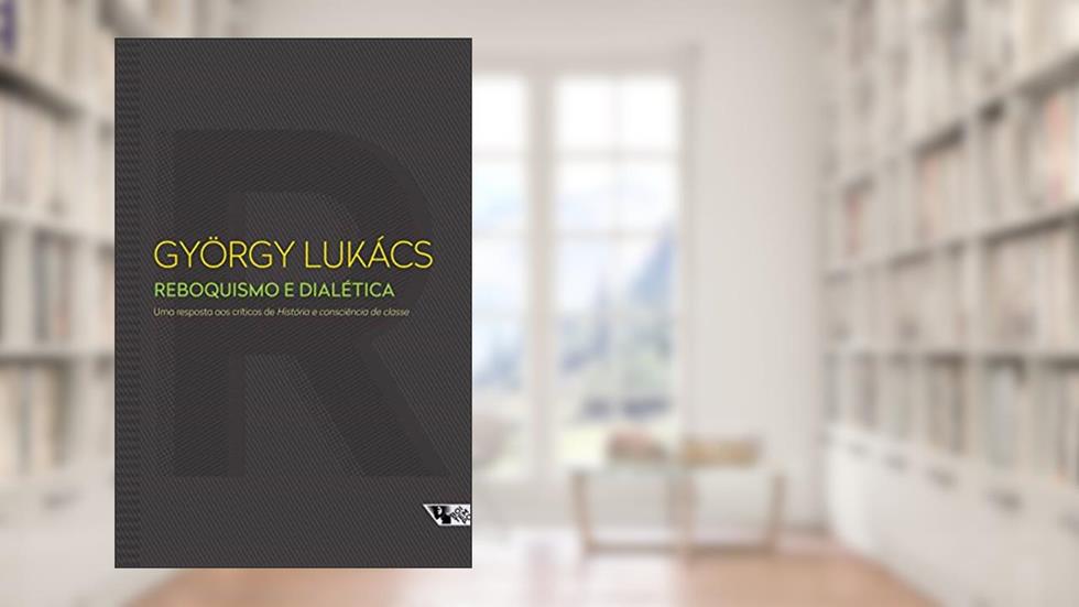Reboquismo e Dialética: uma Resposta aos Críticos de História e Consciência de Classe, do autor György Lukács