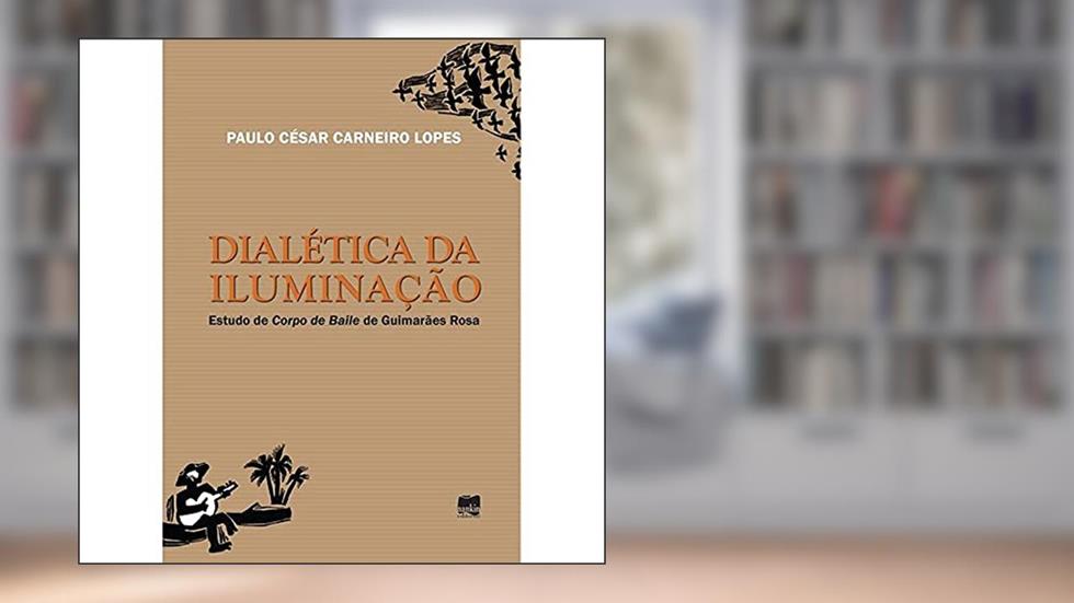Dialética da Iluminação: Estudo de Corpo de Baile de Guimarães Rosa, do autor Paulo César Carneiro Lopes