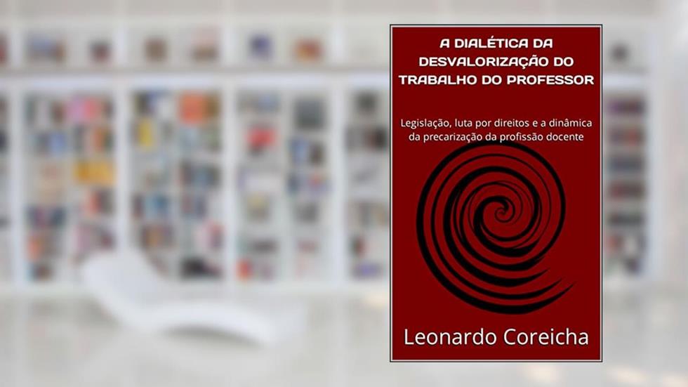 A DIALÉTICA DA DESVALORIZAÇÃO DO TRABALHO DO PROFESSOR: Legislação, luta por direitos e a dinâmica da precarização da profissão docente, do autor Leonardo Coreicha