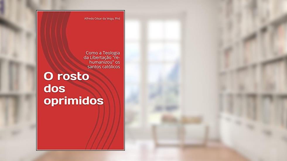 O rosto dos oprimidos: Como a Teologia da Libertação "re-humanizou" os santos católicos, do autor Alfredo Cesar da Veiga Phd