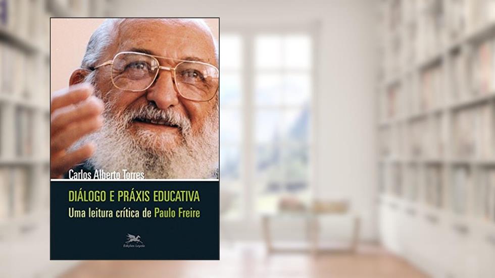 Diálogo e práxis educativa - Uma leitura crítica de Paulo Freire, do autor Carlos A. Torres