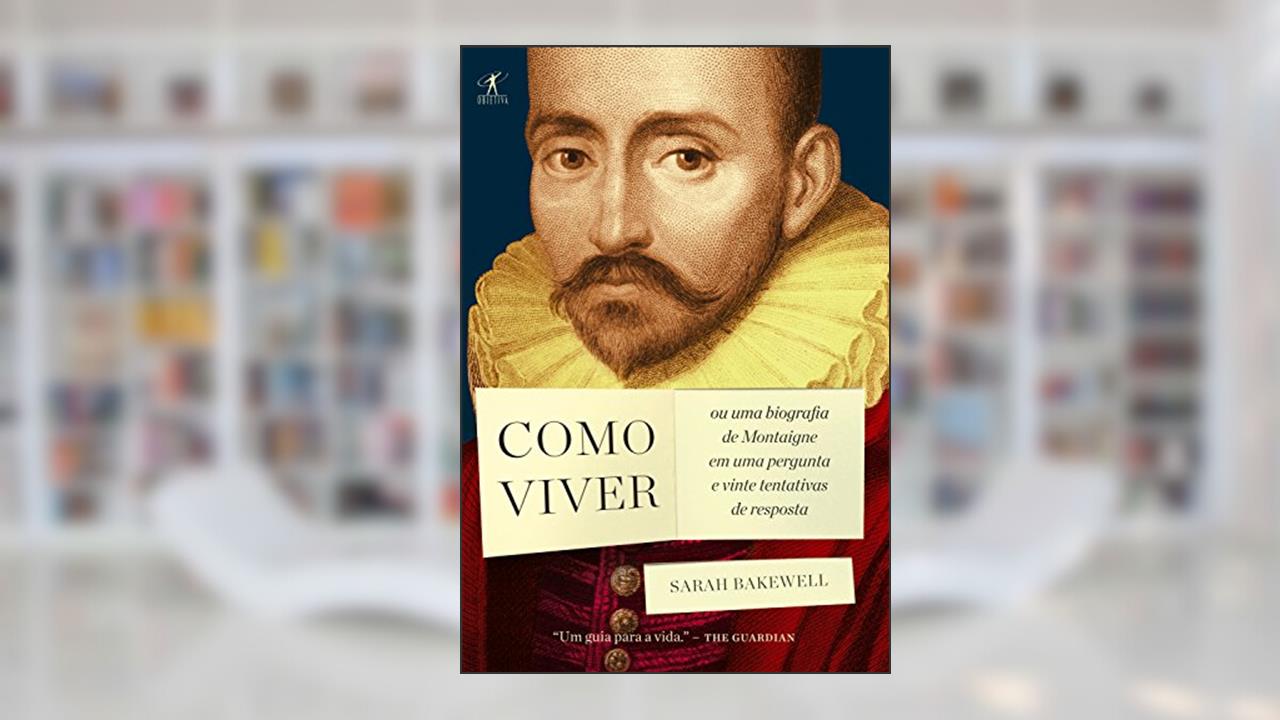 Como viver: ou Uma biografia de Montaigne em uma pergunta e vinte tentativas de resposta, do autor Sarah Bakewell