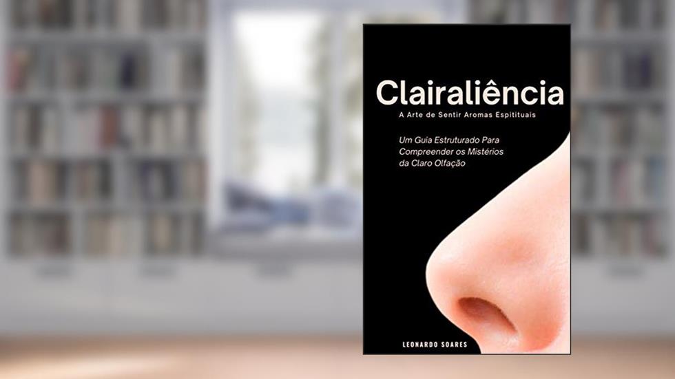 Clairaliência : A Arte de Sentir Aromas Espirituais - Um Guia Estruturado Para Compreender a Claro Olfação, do autor Leonado Soares