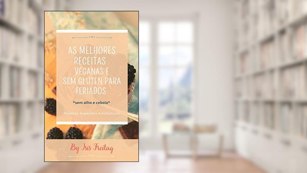 As Melhores Receitas Veganas e Sem Glúten para Feriados : Seleção de Receitas para Datas Especiais, do autor Isis Freitag