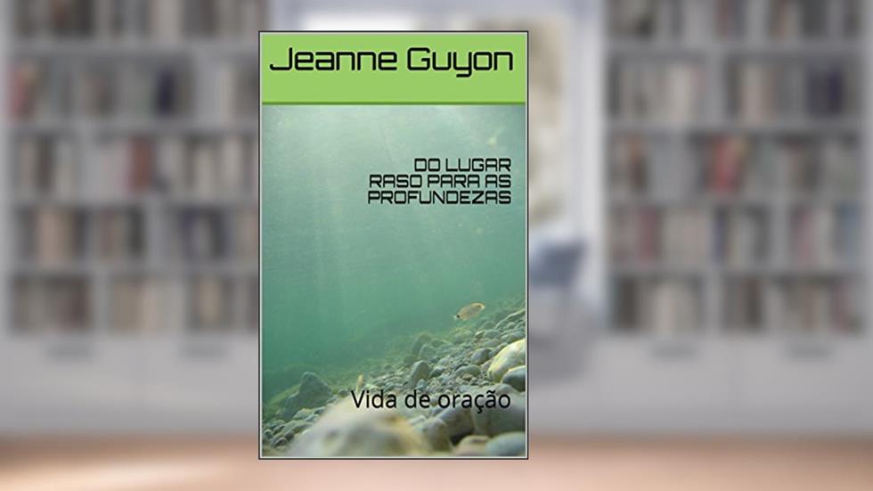 DO LUGAR RASO PARA AS PROFUNDEZAS: Vida de oração, do autor Jeanne Guyon