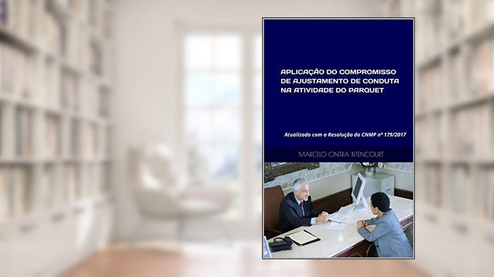 APLICAÇÃO DO COMPROMISSO DE AJUSTAMENTO DE CONDUTA NA ATIVIDADE DO PARQUET: Atualizado com a Resolução do CNMP nº 179/2017, do autor Marcelo Cintra Bitencourt