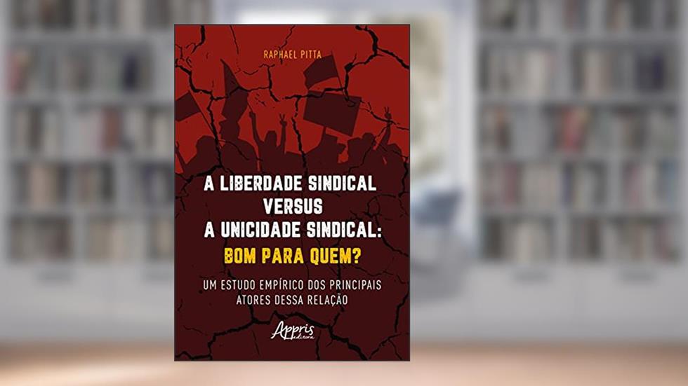 A liberdade sindical versus a unicidade sindical: bom para quem?: um estudo empírico dos principais atores dessa relação, do autor Raphael Pitta
