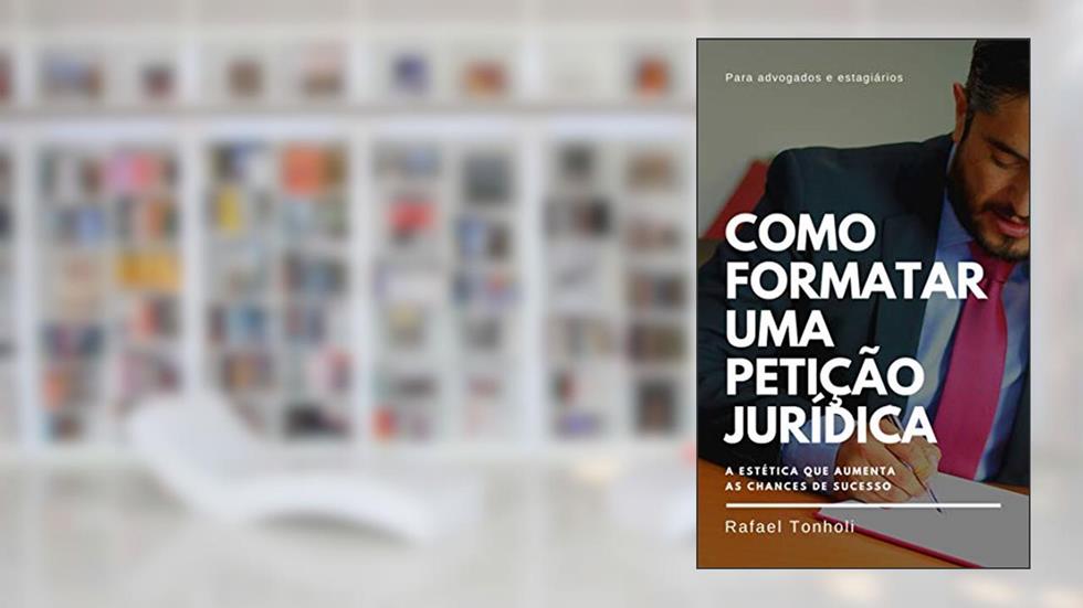 COMO FORMATAR UMA PETIÇÃO JURÍDICA: A estética que aumenta as chances de sucesso, do autor Rafael Tonholi
