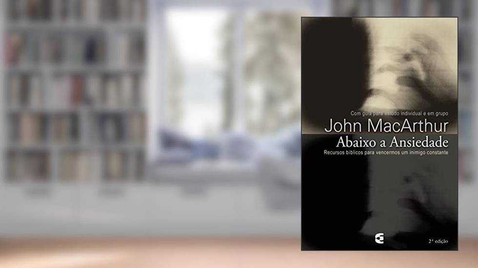 Abaixo a ansiedade: Recursos bíblicos para vencermos um inimigo constante, do autor John MacArthur Jr