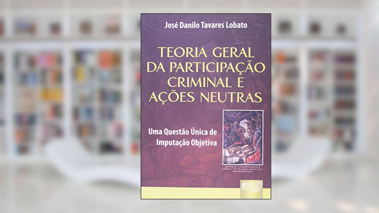 Teoria Geral da Participação Criminal e Ações Neutras - Uma Questão Única de Imputação Objetiva, do autor José Danilo Tavares Lobato