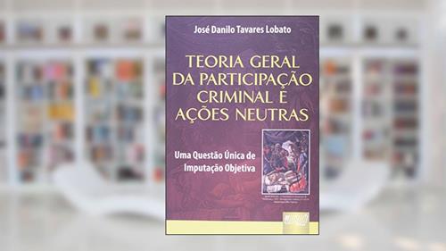 Capa de Teoria Geral da Participação Criminal e Ações Neutras - Uma Questão Única de Imputação Objetiva, do autor José Danilo Tavares Lobato