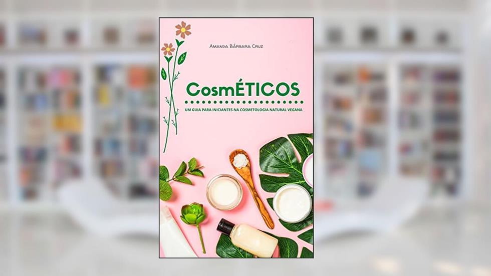 CosmÉTICOS: Um Guia Para Iniciantes na Cosmetologia Natural Vegana, do autor Amanda Bárbara Cruz