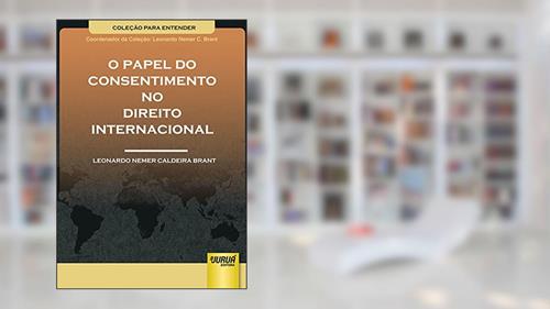 Papel do Consentimento no Direito Internacional, O - Coleção Para Entender - Coordenador da Coleção: Leonardo Nemer C. Brant, do autor Leonardo Nemer Caldeira Brant