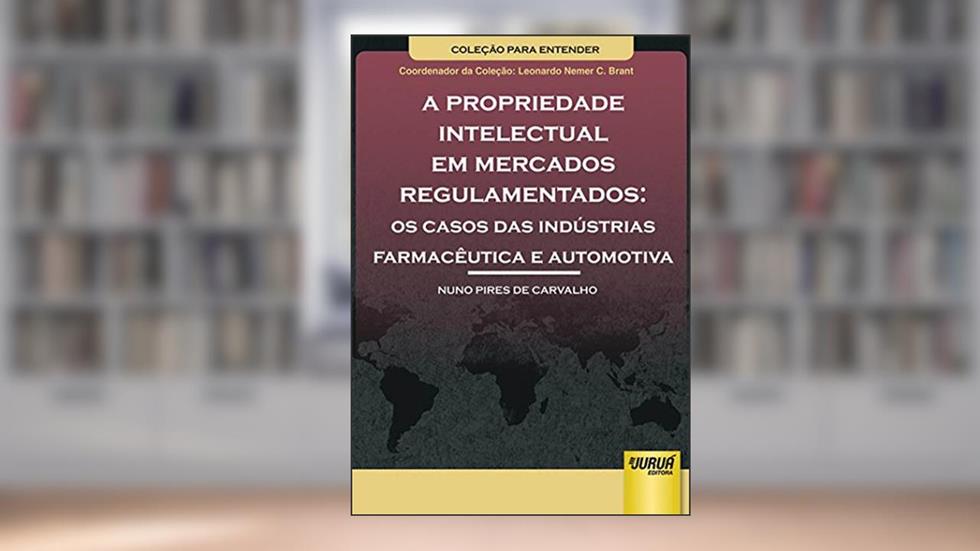 Propriedade Intelectual em Mercados Regulamentados, A Os Casos das Indústrias Farmacêutica e Automotiva - Coleção Para Entender Coordenador da Coleção: Leonardo Nemer C. Brant, do autor Nuno Pires de Carvalho