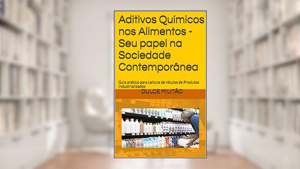 Aditivos Químicos nos Alimentos -Seu papel na Sociedade Contemporânea: Guia prático para Leitura de rótulos de Produtos Industrializados, do autor Dulce Militão