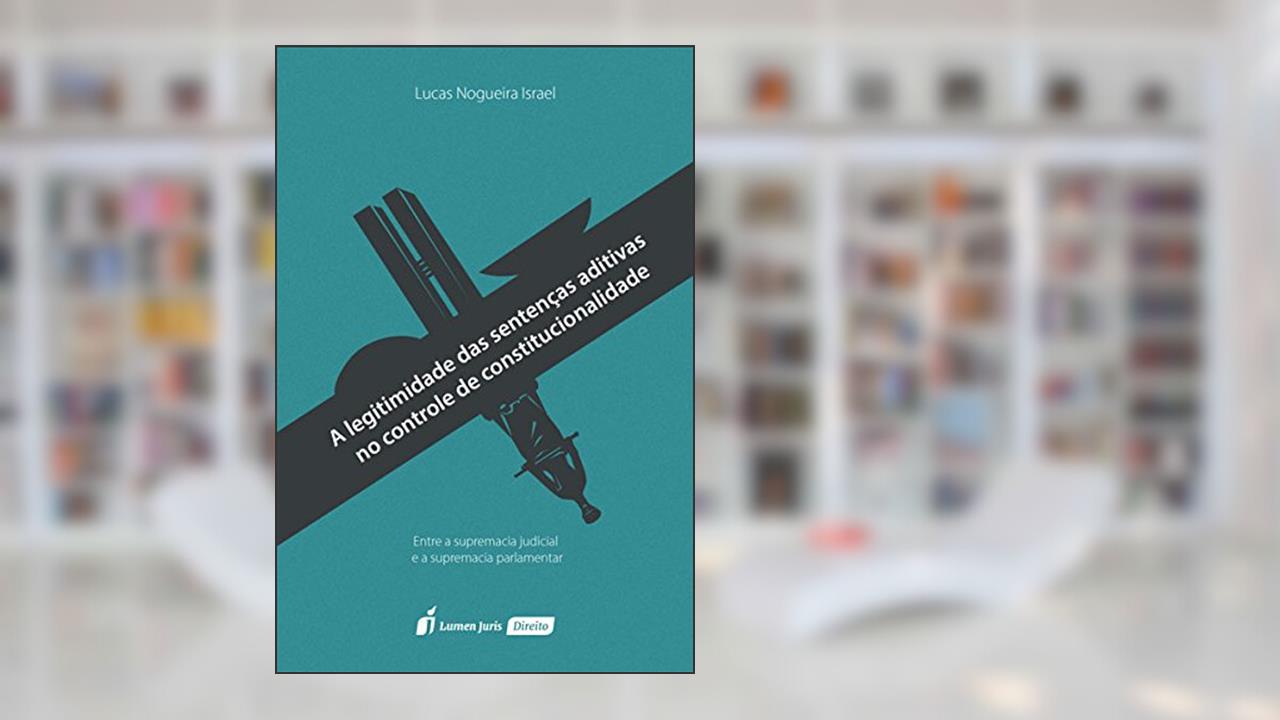 A Legitimidade das Sentenças Aditivas no Controle de Constitucionalidade, do autor Lucas Nogueira Israel