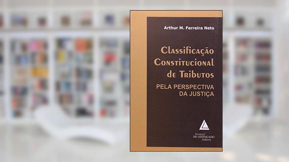 Classificação Constitucional De Tributos: Pela Perspectiva Da Justiça, do autor Arthur M. Ferreira Neto
