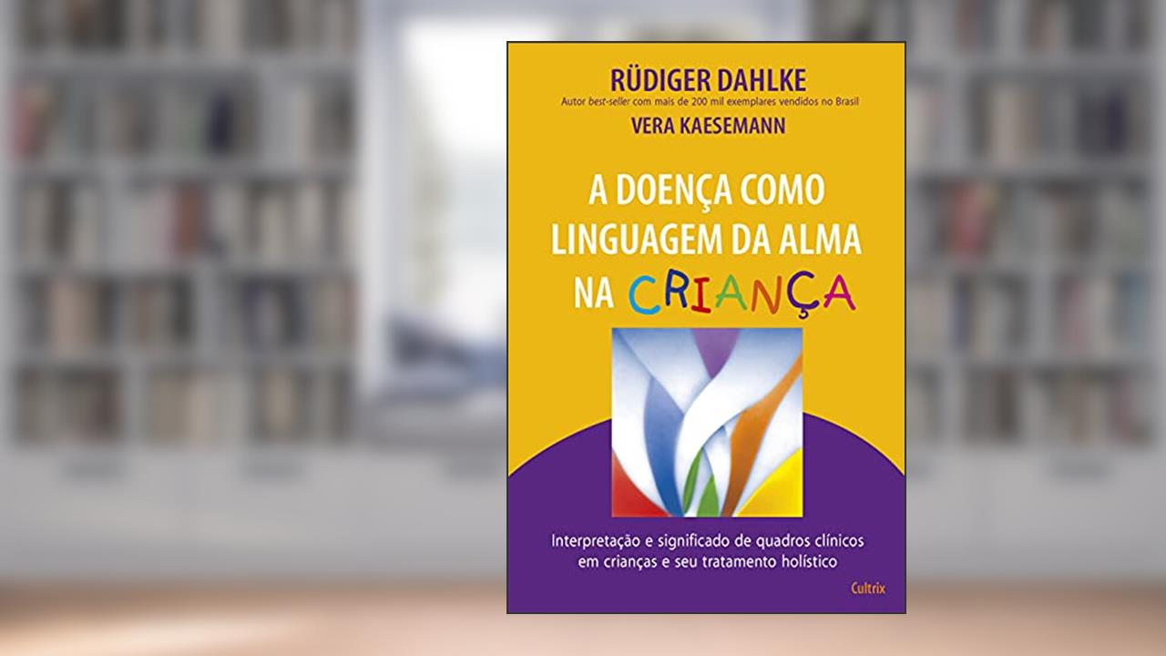 A Doença Como Linguagem da Alma na Criança: Interpretação e Significado de Quadros Clínicos em Crianças e seu Tratatamento Holístico, do autor Rüdiger Dahlke