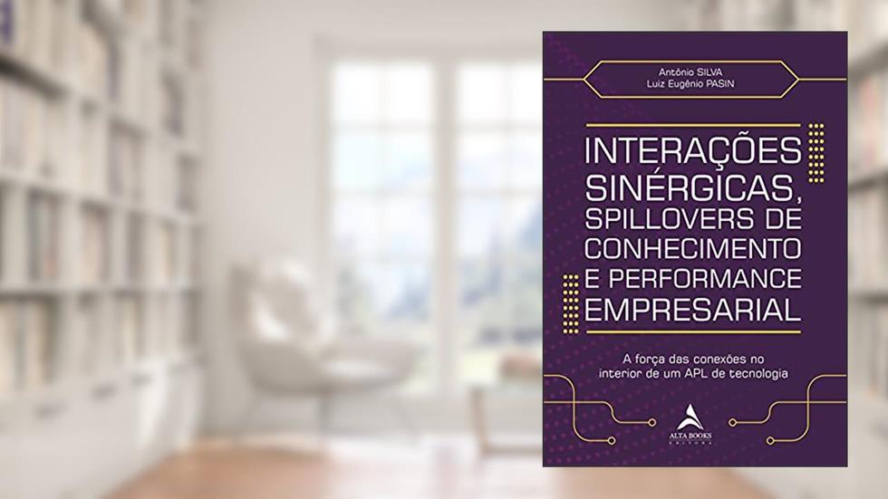 Interações Sinérgicas, Spillovers de Conhecimento e Performance Empresarial: a Força das Conexões no Interior de um APL de Tecnologia, do autor Antonio Silva; Luiz Eugênio Pasin