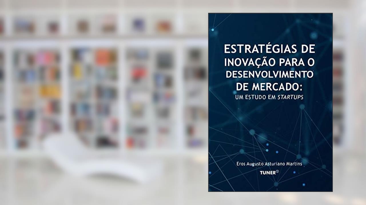 Estratégias de Inovação para o Desenvolvimento de Mercado: Um Estudo em Startups, do autor Eros Augusto Asturiano Martins