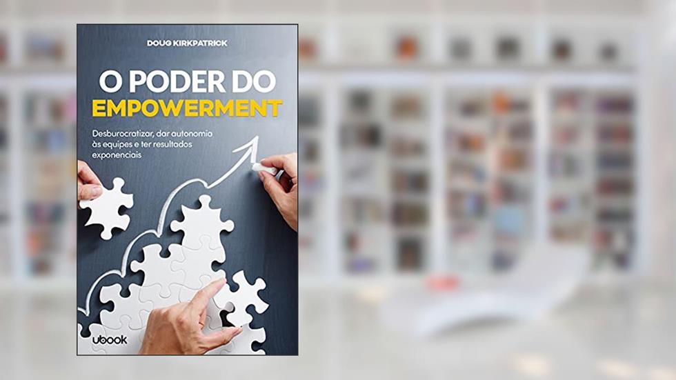 O Poder Do Empowerment: Desburocratizar, Dar Autonomia Às Equipes E Ter Resultados Exponenciais, do autor Doug Kirkpatrick
