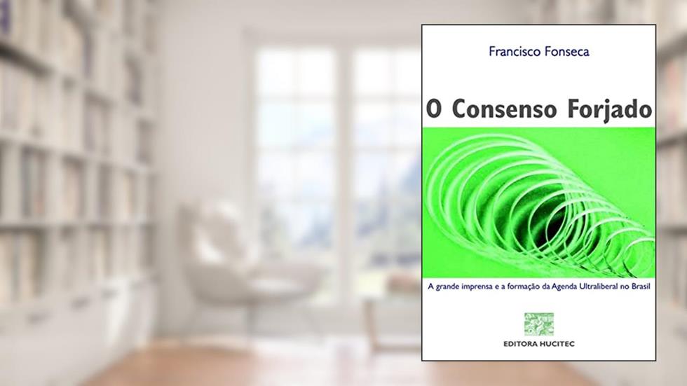 O Consenso Forjado. A Grande Imprensa e a Formação da Agenda Ultraliberal no Brasil, do autor Francisco Fonseca