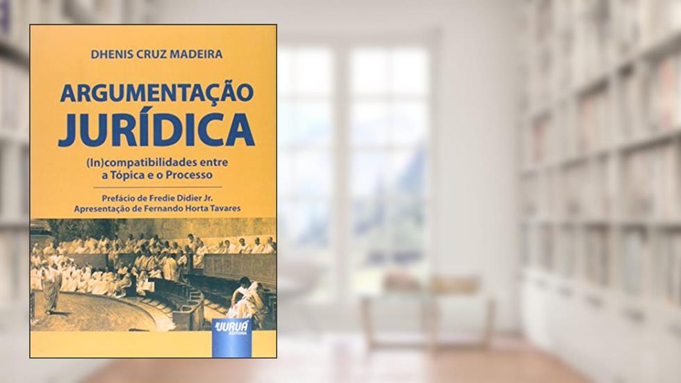 Argumentação Jurídica - (In)compatibilidades entre a Tópica e o Processo: Prefácio de Fredie Didier Jr. - Apresentação de Fernando Horta Tavares, do autor Dhenis Cruz Madeira