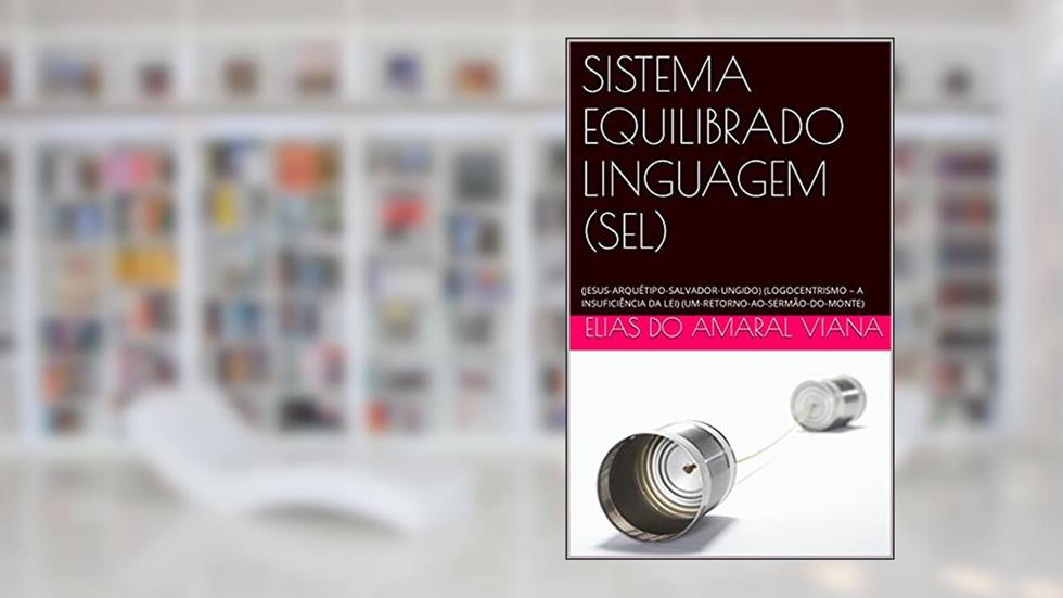 SISTEMA EQUILIBRADO LINGUAGEM (SEL): (JESUS-ARQUÉTIPO-SALVADOR-UNGIDO) (LOGOCENTRISMO - A INSUFICIÊNCIA DA LEI) (UM-RETORNO-AO-SERMÃO-DO-MONTE), do autor Elias do Amaral Viana
