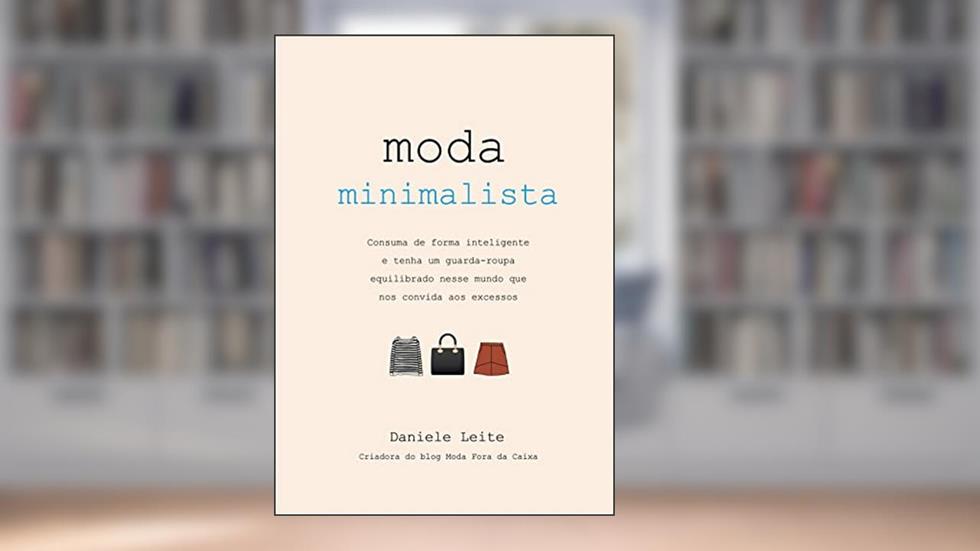 Moda Minimalista: Consuma de forma inteligente: Tenha um guarda-roupa equilibrado nesse mundo que nos convida aos excessos, do autor Daniele Leite