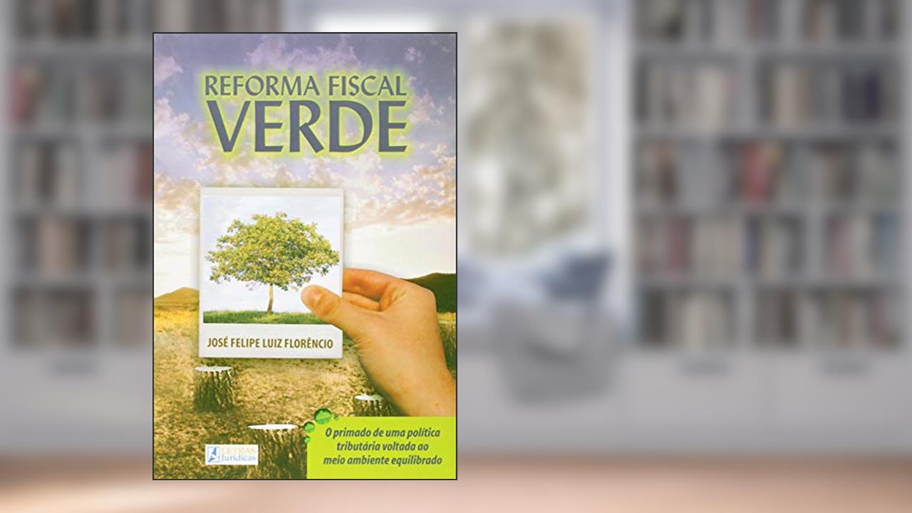 Reforma fiscal verde: O primeiro de uma política tributária voltada ao meio ambiente equilibrado, do autor José Felipe Luiz Florêncio