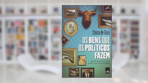 Capa de Os bens que os políticos fazem, do autor Chico de Gois