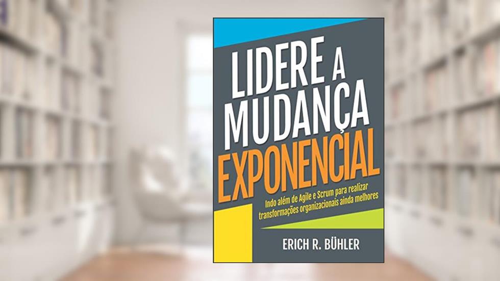 Lidere a Mudança Exponencial: Indo além de Agile e Scrum para realizar transformações organizacionais ainda melhores, do autor Erich R. Bühler