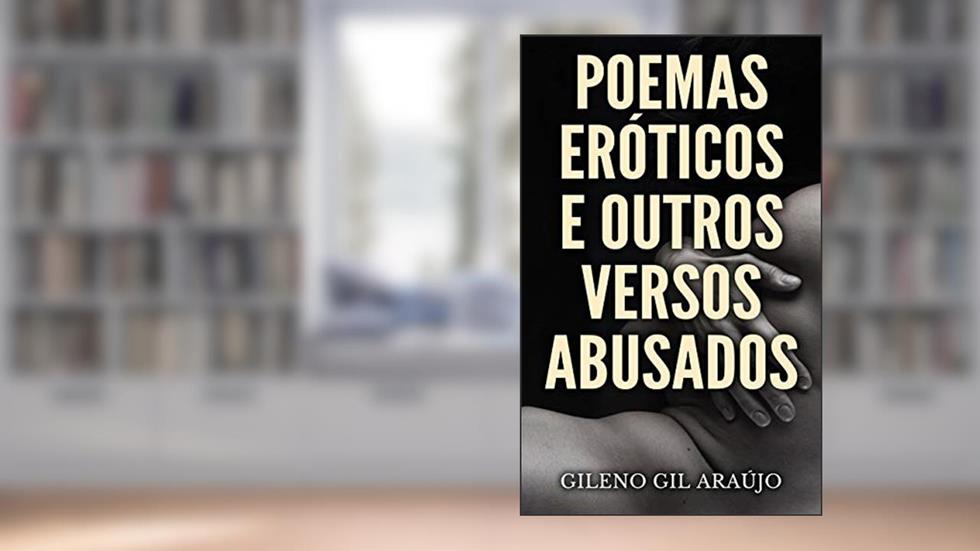 POEMAS ERÓTICOS E OUTROS VERSOS ABUSADOS: A arte e a paixão em poucas palavras, do autor Gileno Gil Araújo