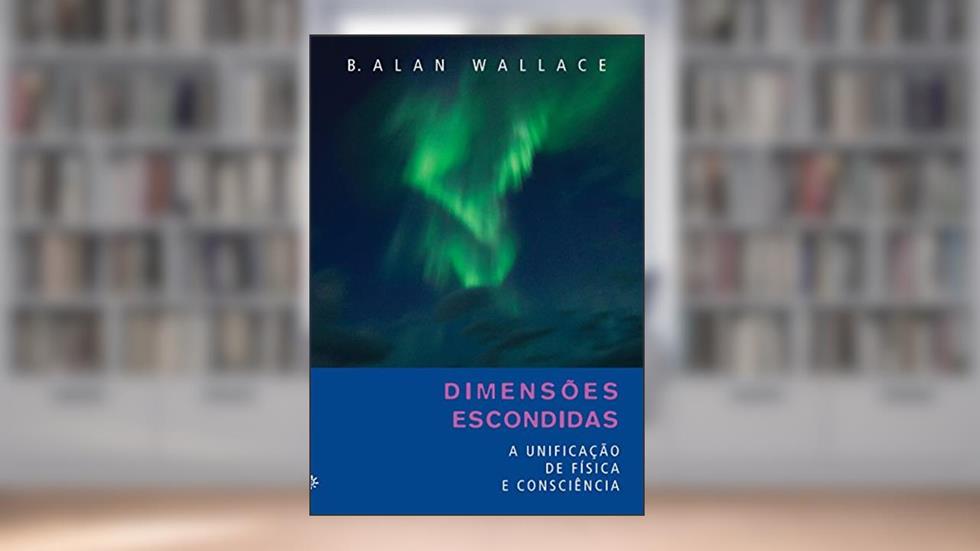 Dimensões escondidas: A unificação de física e consciência, do autor B. Alan Wallace