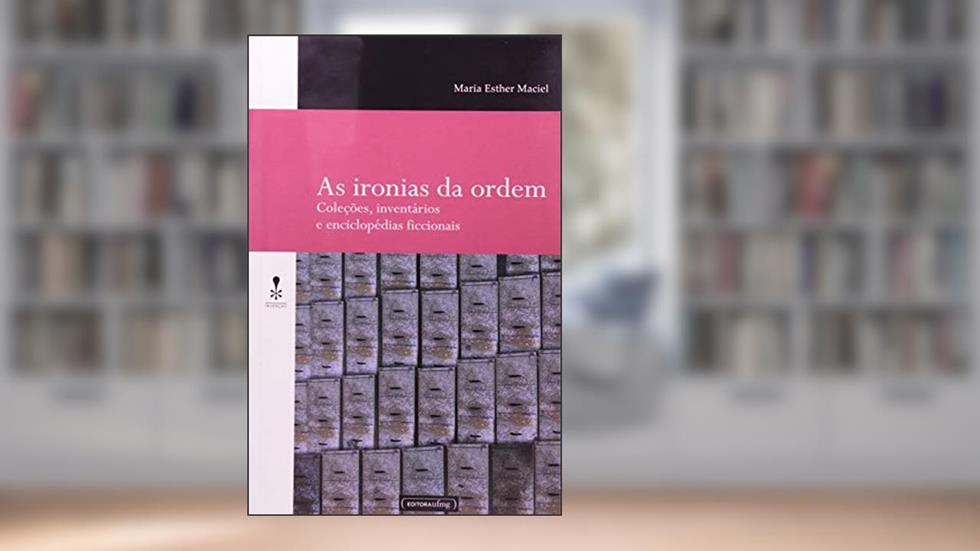As Ironias da Ordem: Coleções, Inventários e Enciclopédias Ficcionais, do autor Maria Esther Maciel