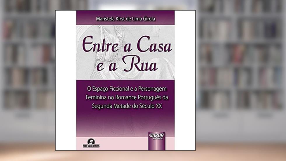 Entre a Casa e a Rua - O Espaço Ficcional e a Personagem Feminina no Romance Português da Segunda Metade do Século XX, do autor Maristela Kirst de Lima Girola