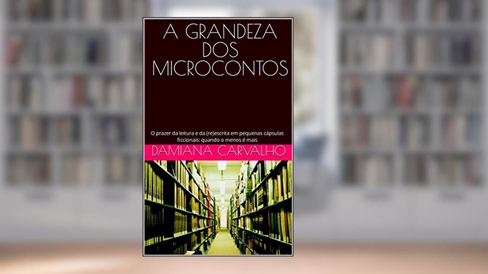 A GRANDEZA DOS MICROCONTOS: O prazer da leitura e da (re)escrita em pequenas cápsulas ficcionais: quando o menos é mais, do autor Damiana Carvalho